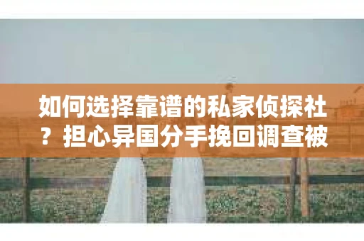 如何选择靠谱的私家侦探社?担心异国分手挽回调查被欺骗怎么办? 如何选择靠谱的私家侦探社?担心异国分手挽回调查被欺骗怎么办?