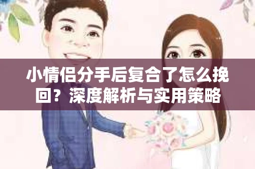 小情侣分手后复合了怎么挽回？深度解析与实用策略