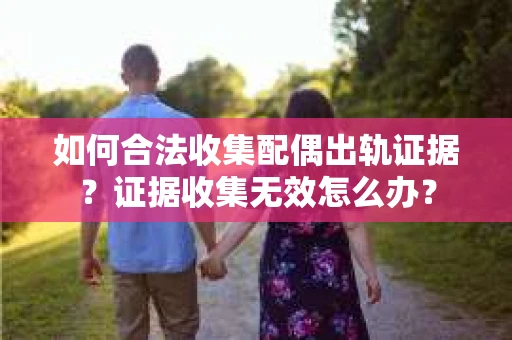 如何合法收集配偶出轨证据？证据收集无效怎么办？