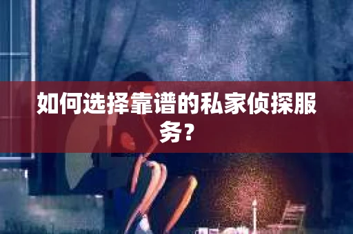 如何选择靠谱的私家侦探服务？