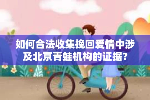 如何合法收集挽回爱情中涉及北京青蛙机构的证据？