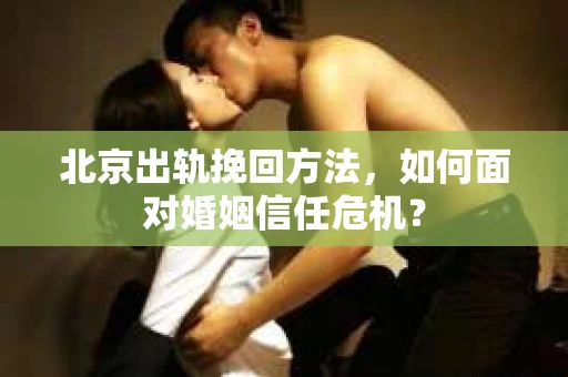北京出轨挽回方法,如何面对婚姻信任危机? 北京出轨挽回方法,如何面对婚姻信任危机?