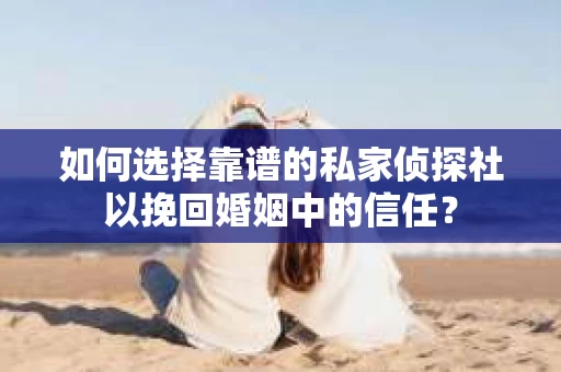 如何选择靠谱的私家侦探社以挽回婚姻中的信任？