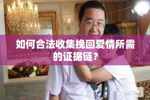 如何合法收集挽回爱情所需的证据链? 如何合法收集挽回爱情所需的证据链?