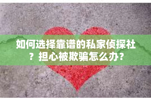 如何选择靠谱的私家侦探社？担心被欺骗怎么办？