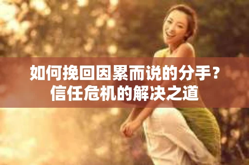 如何挽回因累而说的分手？信任危机的解决之道