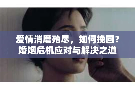 爱情消磨殆尽，如何挽回？婚姻危机应对与解决之道