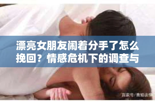 漂亮女朋友闹着分手了怎么挽回？情感危机下的调查与应对策略