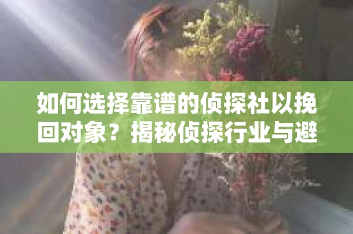 如何选择靠谱的侦探社以挽回对象？揭秘侦探行业与避坑指南