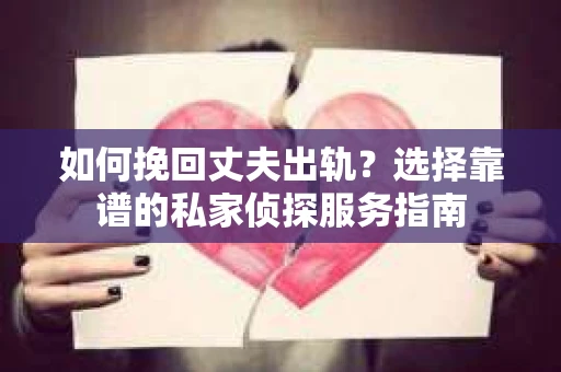 如何挽回丈夫出轨?选择靠谱的私家侦探服务指南 如何挽回丈夫出轨?选择靠谱的私家侦探服务指南
