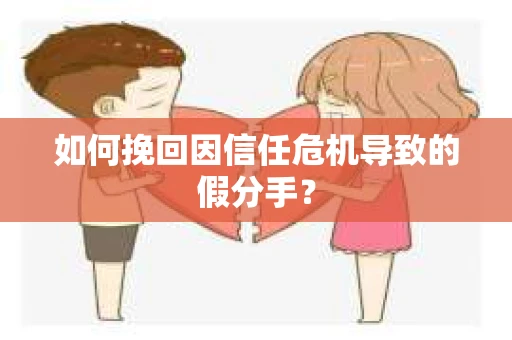 如何挽回因信任危机导致的假分手? 如何挽回因信任危机导致的假分手?