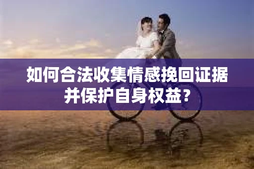 如何合法收集情感挽回证据并保护自身权益？