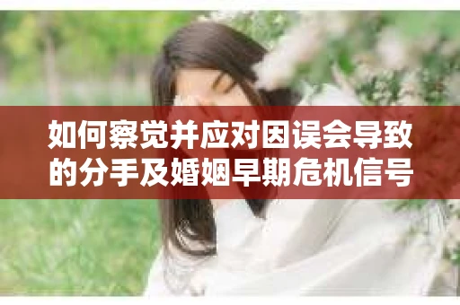 如何察觉并应对因误会导致的分手及婚姻早期危机信号？