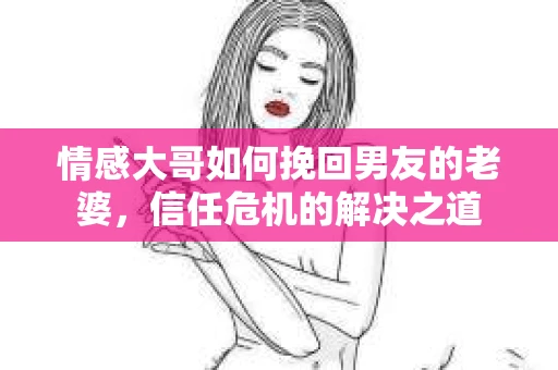 情感大哥如何挽回男友的老婆，信任危机的解决之道