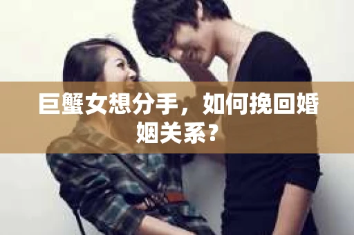 巨蟹女想分手，如何挽回婚姻关系？