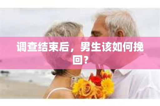 调查结束后，男生该如何挽回？