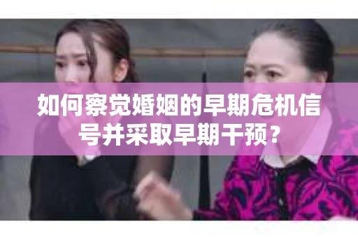 如何察觉婚姻的早期危机信号并采取早期干预？