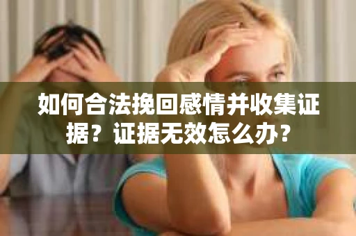 如何合法挽回感情并收集证据？证据无效怎么办？