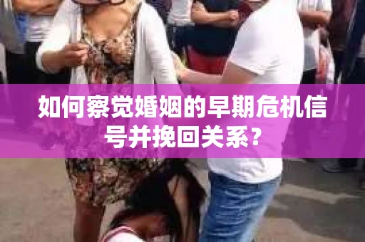 如何察觉婚姻的早期危机信号并挽回关系？