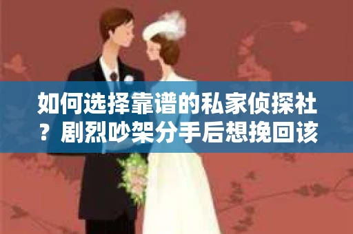 如何选择靠谱的私家侦探社？剧烈吵架分手后想挽回该怎么做？