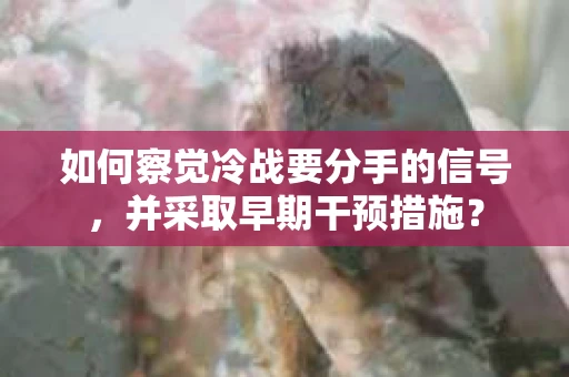 如何察觉冷战要分手的信号,并采取早期干预措施? 如何察觉冷战要分手的信号,并采取早期干预措施?