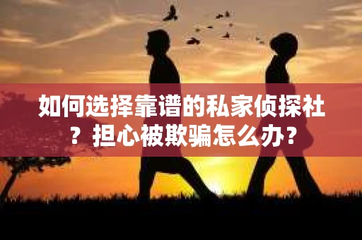 如何选择靠谱的私家侦探社?担心被欺骗怎么办? 如何选择靠谱的私家侦探社?担心被欺骗怎么办?
