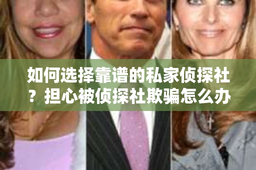 如何选择靠谱的私家侦探社？担心被侦探社欺骗怎么办？