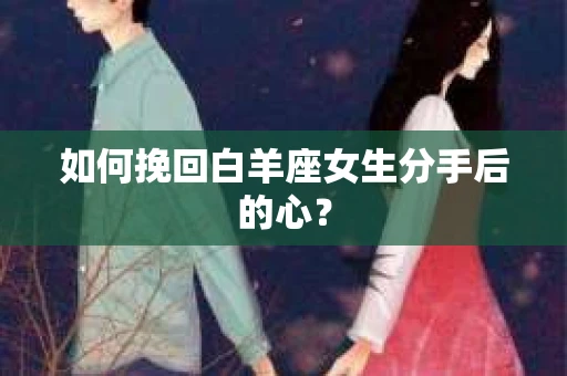 如何挽回白羊座女生分手后的心？