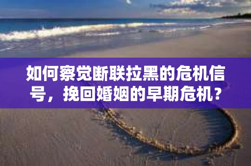 如何察觉断联拉黑的危机信号，挽回婚姻的早期危机？