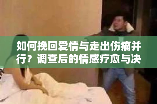 如何挽回爱情与走出伤痛并行？调查后的情感疗愈与决策指南