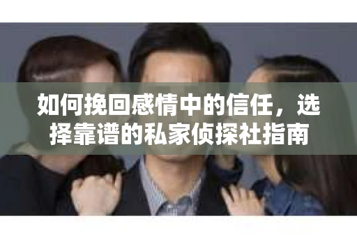 如何挽回感情中的信任,选择靠谱的私家侦探社指南 如何挽回感情中的信任,选择靠谱的私家侦探社指南