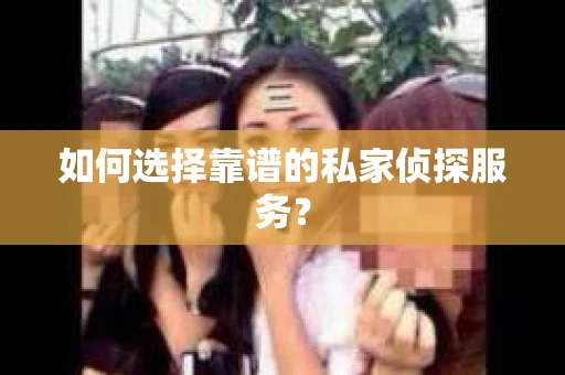 如何选择靠谱的私家侦探服务？