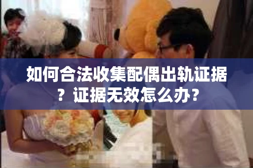 如何合法收集配偶出轨证据？证据无效怎么办？