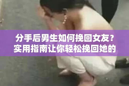 分手后男生如何挽回女友？实用指南让你轻松挽回她的心
