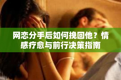 网恋分手后如何挽回他?情感疗愈与前行决策指南 网恋分手后如何挽回他?情感疗愈与前行决策指南
