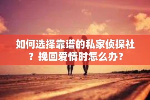 如何选择靠谱的私家侦探社？挽回爱情时怎么办？