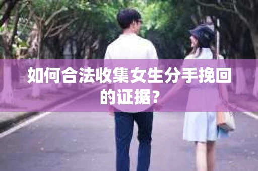如何合法收集女生分手挽回的证据？