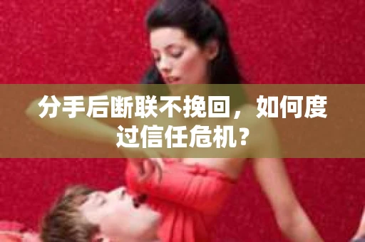 分手后断联不挽回,如何度过信任危机? 分手后断联不挽回,如何度过信任危机?