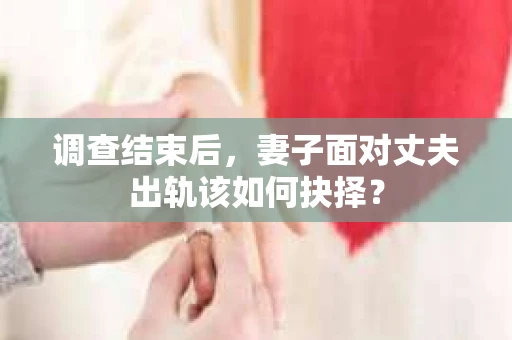 调查结束后，妻子面对丈夫出轨该如何抉择？