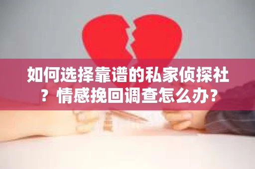 如何选择靠谱的私家侦探社?情感挽回调查怎么办? 如何选择靠谱的私家侦探社?情感挽回调查怎么办?