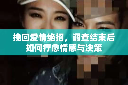 挽回爱情绝招,调查结束后如何疗愈情感与决策 挽回爱情绝招,调查结束后如何疗愈情感与决策