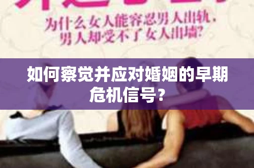 如何察觉并应对婚姻的早期危机信号? 如何察觉并应对婚姻的早期危机信号?