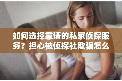 如何选择靠谱的私家侦探服务?担心被侦探社欺骗怎么办? 如何选择靠谱的私家侦探服务?担心被侦探社欺骗怎么办?