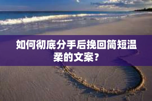 如何彻底分手后挽回简短温柔的文案? 如何彻底分手后挽回简短温柔的文案?