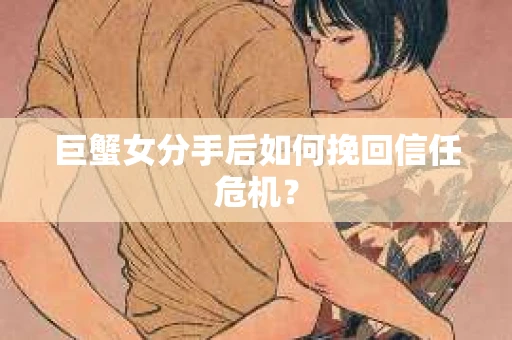 巨蟹女分手后如何挽回信任危机? 巨蟹女分手后如何挽回信任危机?