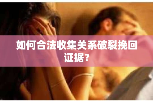 如何合法收集关系破裂挽回证据? 如何合法收集关系破裂挽回证据?