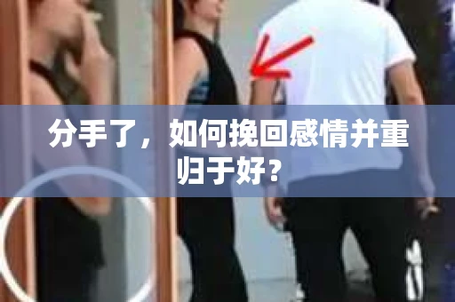 分手了，如何挽回感情并重归于好？