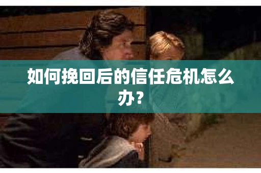 如何挽回后的信任危机怎么办？