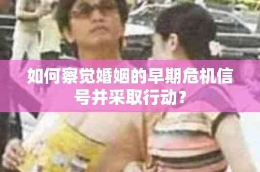 如何察觉婚姻的早期危机信号并采取行动？