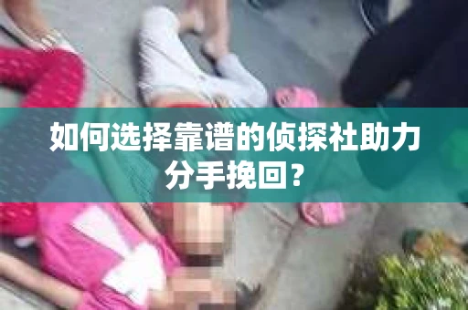 如何选择靠谱的侦探社助力分手挽回？